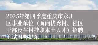 2025年第四季度重庆市永川区事业单位（面向优秀村、社区干部及在村挂职本土人才）招聘笔试温馨提示