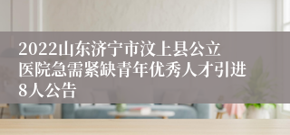 2022山东济宁市汶上县公立医院急需紧缺青年优秀人才引进8人公告