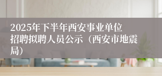 2025年下半年西安事业单位招聘拟聘人员公示（西安市地震局）