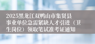2025黑龙江双鸭山市集贤县事业单位急需紧缺人才引进（卫生岗位）领取笔试准考证通知
