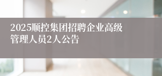 2025顺控集团招聘企业高级管理人员2人公告