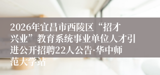 2026年宜昌市西陵区“招才兴业”教育系统事业单位人才引进公开招聘22人公告·华中师范大学站