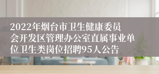 2022年烟台市卫生健康委员会开发区管理办公室直属事业单位卫生类岗位招聘95人公告