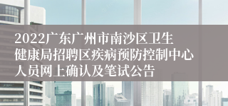 2022广东广州市南沙区卫生健康局招聘区疾病预防控制中心人员网上确认及笔试公告