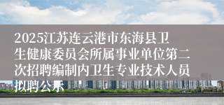 2025江苏连云港市东海县卫生健康委员会所属事业单位第二次招聘编制内卫生专业技术人员拟聘公示