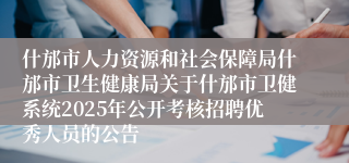 什邡市人力资源和社会保障局什邡市卫生健康局关于什邡市卫健系统2025年公开考核招聘优秀人员的公告