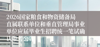 2026国家粮食和物资储备局直属联系单位和垂直管理局事业单位应届毕业生招聘统一笔试确认参考公告