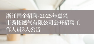 浙江国企招聘-2025年嘉兴市秀拓燃气有限公司公开招聘工作人员3人公告