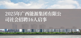 2025年广西能源集团有限公司社会招聘16人启事