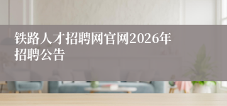 铁路人才招聘网官网2026年招聘公告