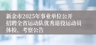 新余市2025年事业单位公开招聘全省运动队优秀退役运动员体检、考察公告