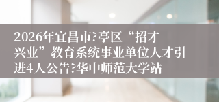 2026年宜昌市?亭区“招才兴业”教育系统事业单位人才引进4人公告?华中师范大学站