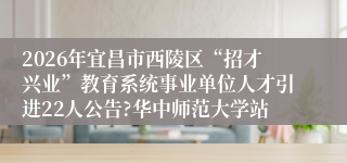2026年宜昌市西陵区“招才兴业”教育系统事业单位人才引进22人公告?华中师范大学站