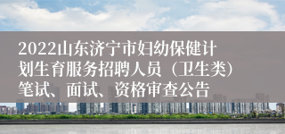 2022山东济宁市妇幼保健计划生育服务招聘人员（卫生类）笔试、面试、资格审查公告