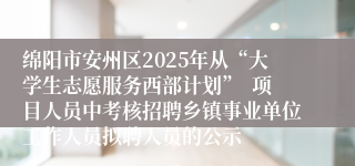 绵阳市安州区2025年从“大学生志愿服务西部计划”  项目人员中考核招聘乡镇事业单位工作人员拟聘人员的公示