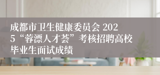 成都市卫生健康委员会 2025“蓉漂人才荟”考核招聘高校毕业生面试成绩