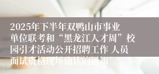 2025年下半年双鸭山市事业单位联考和“黑龙江人才周”校园引才活动公开招聘工作 人员面试资格现场确认的通知