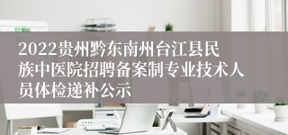 2022贵州黔东南州台江县民族中医院招聘备案制专业技术人员体检递补公示