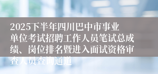 2025下半年四川巴中市事业单位考试招聘工作人员笔试总成绩、岗位排名暨进入面试资格审查人员查询通道