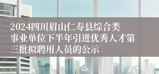2024四川眉山仁寿县综合类事业单位下半年引进优秀人才第三批拟聘用人员的公示