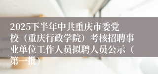 2025下半年中共重庆市委党校（重庆行政学院）考核招聘事业单位工作人员拟聘人员公示（第一批）