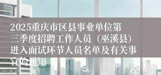 2025重庆市区县事业单位第三季度招聘工作人员(巫溪县)进入面试环节人员名单及有关事宜的通知