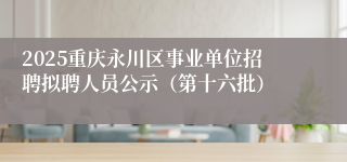 2025重庆永川区事业单位招聘拟聘人员公示（第十六批）