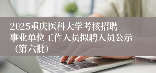 2025重庆医科大学考核招聘事业单位工作人员拟聘人员公示(第六批)