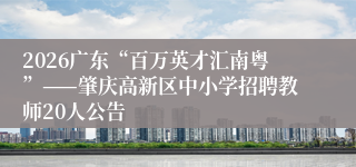 2026广东“百万英才汇南粤”——肇庆高新区中小学招聘教师20人公告