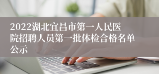 2022湖北宜昌市第一人民医院招聘人员第一批体检合格名单公示