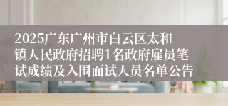 2025广东广州市白云区太和镇人民政府招聘1名政府雇员笔试成绩及入围面试人员名单公告