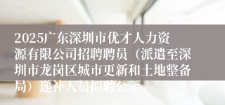 2025广东深圳市优才人力资源有限公司招聘聘员（派遣至深圳市龙岗区城市更新和土地整备局）递补人员拟聘公示