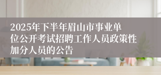 2025年下半年眉山市事业单位公开考试招聘工作人员政策性加分人员的公告