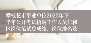 攀枝花市事业单位2025年下半年公开考试招聘工作人员仁和区岗位笔试总成绩、岗位排名及面试资格审查有关事宜的公告
