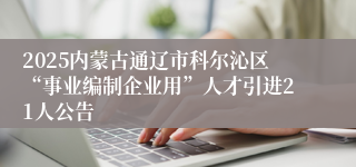 2025内蒙古通辽市科尔沁区“事业编制企业用”人才引进21人公告