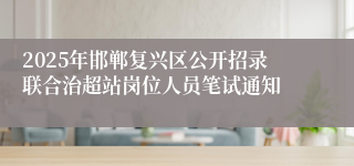 2025年邯郸复兴区公开招录联合治超站岗位人员笔试通知