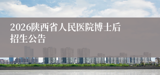 2026陕西省人民医院博士后招生公告