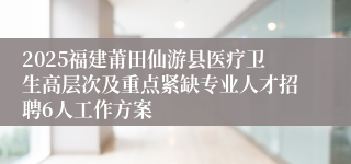 2025福建莆田仙游县医疗卫生高层次及重点紧缺专业人才招聘6人工作方案