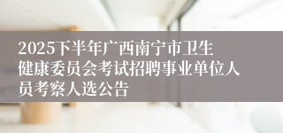 2025下半年广西南宁市卫生健康委员会考试招聘事业单位人员考察人选公告