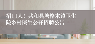 招11人！共和县塘格木镇卫生院乡村医生公开招聘公告
