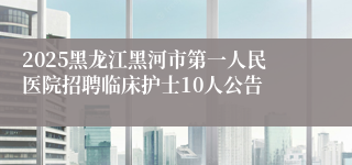 2025黑龙江黑河市第一人民医院招聘临床护士10人公告