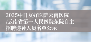 2025中日友好医院云南医院/云南省第一人民医院东院自主招聘递补人员名单公示