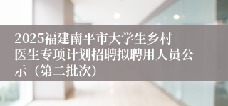 2025福建南平市大学生乡村医生专项计划招聘拟聘用人员公示（第二批次）