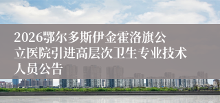 2026鄂尔多斯伊金霍洛旗公立医院引进高层次卫生专业技术人员公告