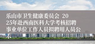 乐山市卫生健康委员会 2025年赴西南医科大学考核招聘事业单位工作人员拟聘用人员公示