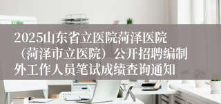 2025山东省立医院菏泽医院（菏泽市立医院）公开招聘编制外工作人员笔试成绩查询通知