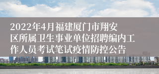 2022年4月福建厦门市翔安区所属卫生事业单位招聘编内工作人员考试笔试疫情防控公告