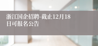 浙江国企招聘-截止12月18日可报名公告