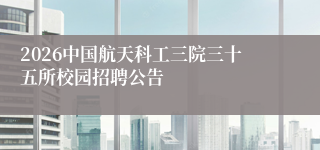 2026中国航天科工三院三十五所校园招聘公告