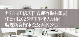 九江市国信项目管理咨询有限责任公司2025年下半年人员招聘现场资格审查及面试公告